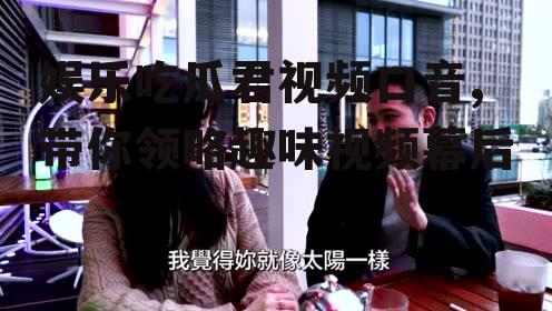 娱乐吃瓜君视频口音,带你领略趣味视频幕后