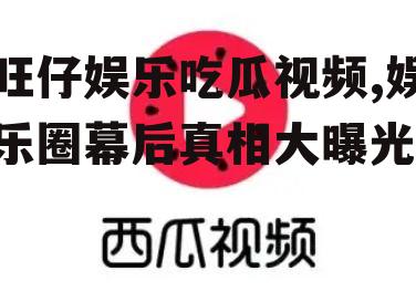 旺仔娱乐吃瓜视频,娱乐圈幕后真相大曝光