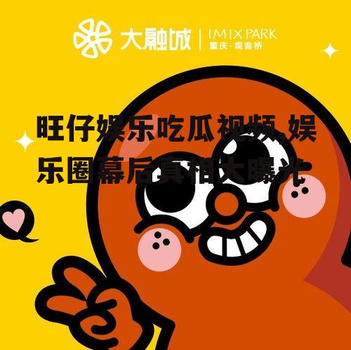 旺仔娱乐吃瓜视频,娱乐圈幕后真相大曝光