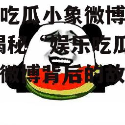 娱乐吃瓜小象微博叫什么,揭秘“娱乐吃瓜小象”微博背后的故事