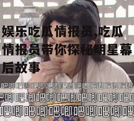 娱乐吃瓜情报员,吃瓜情报员带你探秘明星幕后故事