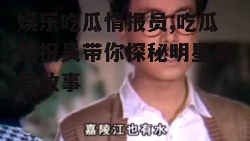 娱乐吃瓜情报员,吃瓜情报员带你探秘明星幕后故事