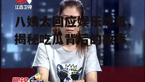 八姨太回应娱乐吃瓜,揭秘吃瓜背后的故事