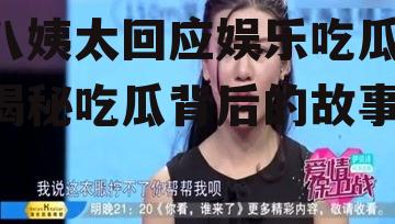 八姨太回应娱乐吃瓜,揭秘吃瓜背后的故事