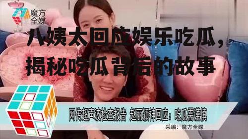 八姨太回应娱乐吃瓜,揭秘吃瓜背后的故事