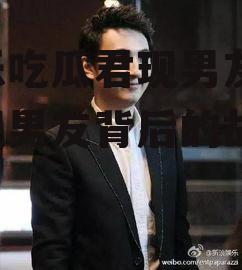 娱乐吃瓜君现男友,揭秘现男友背后的故事