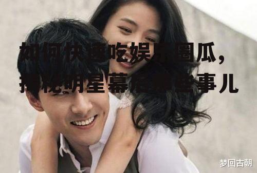 如何快速吃娱乐圈瓜,揭秘明星幕后那些事儿