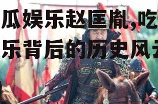 吃瓜娱乐赵匡胤,吃瓜娱乐背后的历史风云