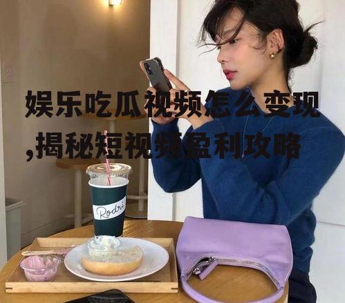 娱乐吃瓜视频怎么变现,揭秘短视频盈利攻略