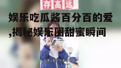 娱乐吃瓜酱百分百的爱,揭秘娱乐圈甜蜜瞬间