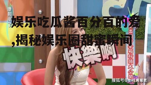 娱乐吃瓜酱百分百的爱,揭秘娱乐圈甜蜜瞬间