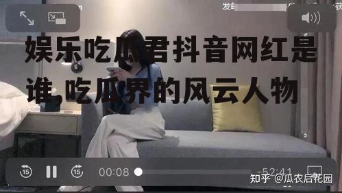 娱乐吃瓜君抖音网红是谁,吃瓜界的风云人物