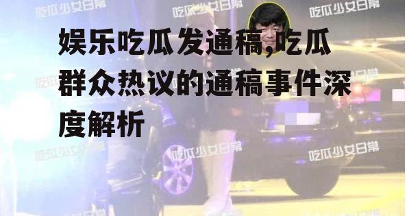 娱乐吃瓜发通稿,吃瓜群众热议的通稿事件深度解析