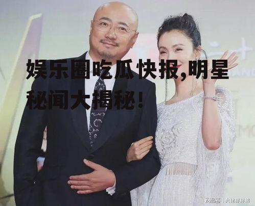 娱乐圈吃瓜快报,明星秘闻大揭秘！