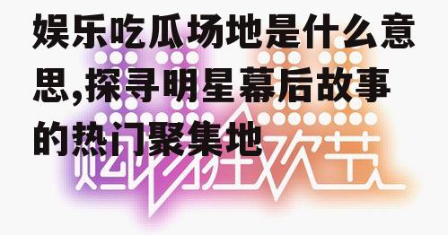 娱乐吃瓜场地是什么意思,探寻明星幕后故事的热门聚集地