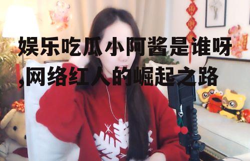 娱乐吃瓜小阿酱是谁呀,网络红人的崛起之路