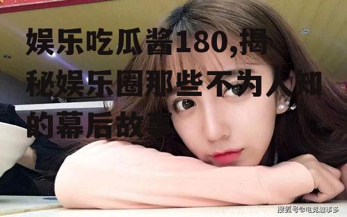 娱乐吃瓜酱180,揭秘娱乐圈那些不为人知的幕后故事