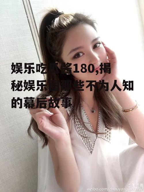 娱乐吃瓜酱180,揭秘娱乐圈那些不为人知的幕后故事