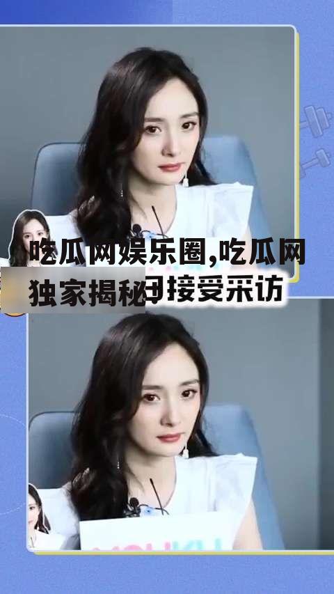 吃瓜网娱乐圈,吃瓜网独家揭秘！