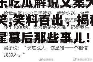 娱乐吃瓜解说文案大全搞笑,笑料百出，揭秘明星幕后那些事儿！