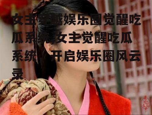 女主穿越娱乐圈觉醒吃瓜系统,女主觉醒吃瓜系统，开启娱乐圈风云录
