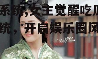 女主穿越娱乐圈觉醒吃瓜系统,女主觉醒吃瓜系统，开启娱乐圈风云录