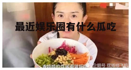 最近娱乐圈有什么瓜吃