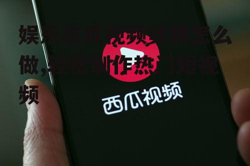 娱乐吃瓜视频剪辑怎么做,轻松制作热门短视频