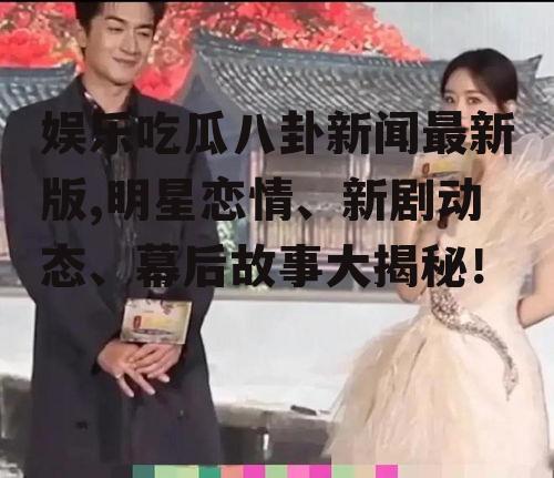 娱乐吃瓜八卦新闻最新版,明星恋情、新剧动态、幕后故事大揭秘！