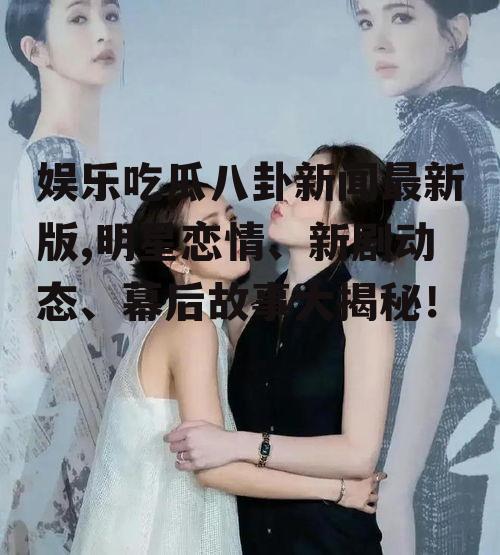 娱乐吃瓜八卦新闻最新版,明星恋情、新剧动态、幕后故事大揭秘！