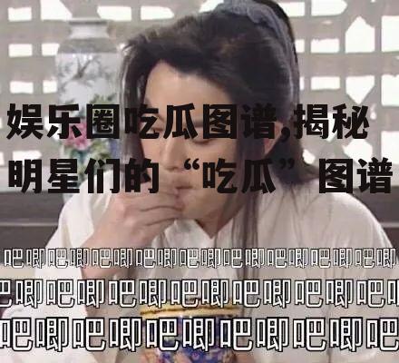 娱乐圈吃瓜图谱,揭秘明星们的“吃瓜”图谱