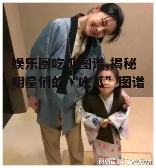 娱乐圈吃瓜图谱,揭秘明星们的“吃瓜”图谱
