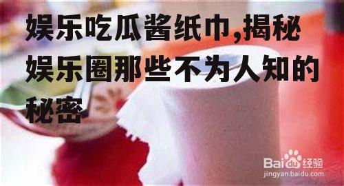 娱乐吃瓜酱纸巾,揭秘娱乐圈那些不为人知的秘密