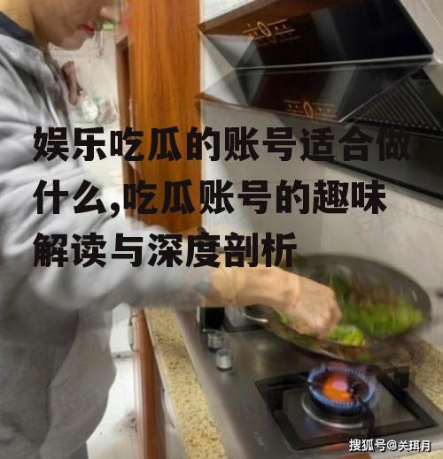 娱乐吃瓜的账号适合做什么,吃瓜账号的趣味解读与深度剖析