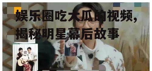 娱乐圈吃大瓜的视频,揭秘明星幕后故事