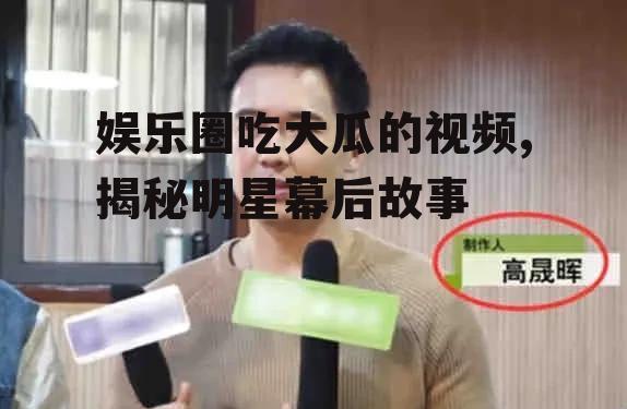 娱乐圈吃大瓜的视频,揭秘明星幕后故事