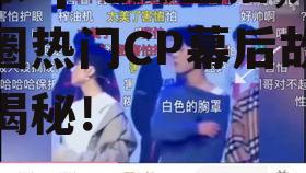 娱乐cp吃瓜直播,娱乐圈热门CP幕后故事大揭秘！