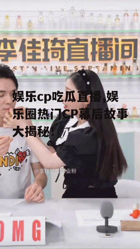 娱乐cp吃瓜直播,娱乐圈热门CP幕后故事大揭秘！