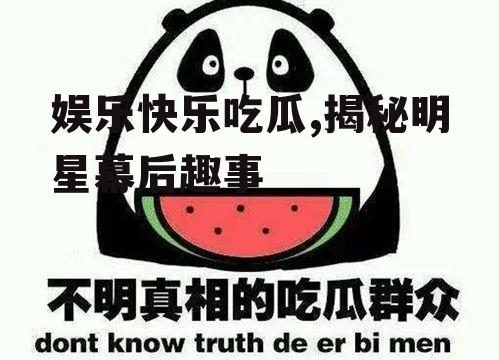 娱乐快乐吃瓜,揭秘明星幕后趣事