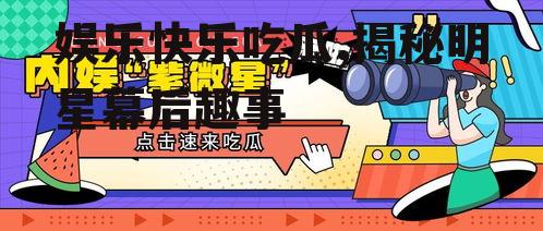 娱乐快乐吃瓜,揭秘明星幕后趣事