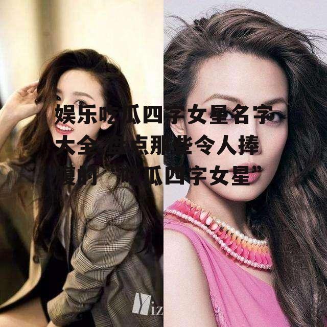 娱乐吃瓜四字女星名字大全,盘点那些令人捧腹的“吃瓜四字女星”