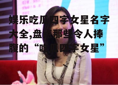 娱乐吃瓜四字女星名字大全,盘点那些令人捧腹的“吃瓜四字女星”