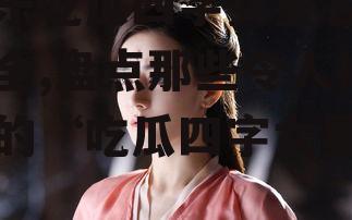 娱乐吃瓜四字女星名字大全,盘点那些令人捧腹的“吃瓜四字女星”