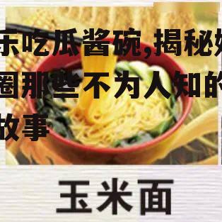 娱乐吃瓜酱碗,揭秘娱乐圈那些不为人知的幕后故事