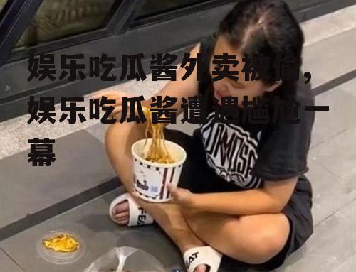 娱乐吃瓜酱外卖被偷,娱乐吃瓜酱遭遇尴尬一幕
