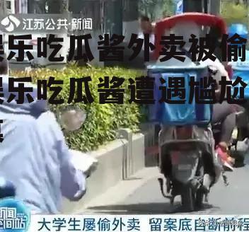 娱乐吃瓜酱外卖被偷,娱乐吃瓜酱遭遇尴尬一幕