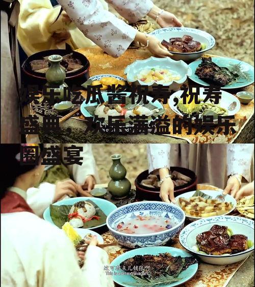 娱乐吃瓜酱祝寿,祝寿盛典，欢乐满溢的娱乐圈盛宴