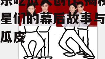 娱乐吃瓜大创作,揭秘明星们的幕后故事与甜蜜瓜皮