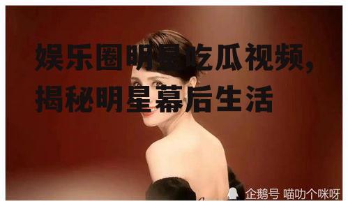 娱乐圈明星吃瓜视频,揭秘明星幕后生活