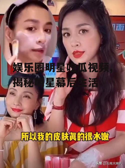 娱乐圈明星吃瓜视频,揭秘明星幕后生活